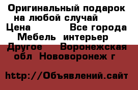 Оригинальный подарок на любой случай!!!! › Цена ­ 2 500 - Все города Мебель, интерьер » Другое   . Воронежская обл.,Нововоронеж г.